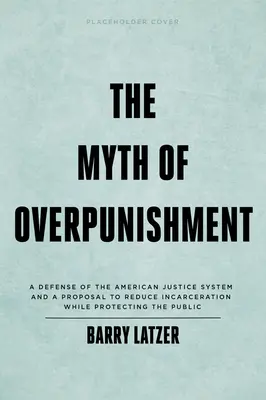 Mitul pedepsei excesive: A Defense of the American Justice System and a Proposal to Reduce Incarceration While Protecting the Public - The Myth of Overpunishment: A Defense of the American Justice System and a Proposal to Reduce Incarceration While Protecting the Public