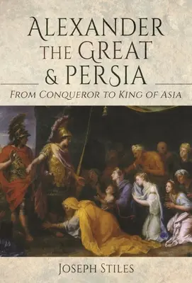 Alexandru cel Mare și Persia: De la cuceritor la rege al Asiei - Alexander the Great and Persia: From Conqueror to King of Asia