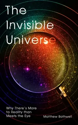 Universul invizibil: Why There's More to Reality Than Meets the Eye - The Invisible Universe: Why There's More to Reality Than Meets the Eye
