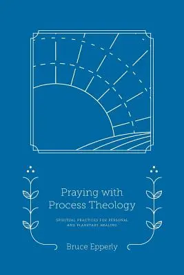 Rugăciune cu teologie procesuală: Practici spirituale pentru vindecarea personală și planetară - Praying with Process Theology: Spiritual Practices for Personal and Planetary Healing