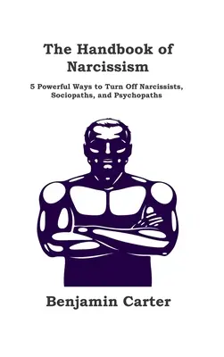 Manualul narcisismului: 5 moduri puternice de a opri narcisiștii, sociopații și psihopații - The Handbook of Narcissism: 5 Powerful Ways to Turn Off Narcissists, Sociopaths, and Psychopaths