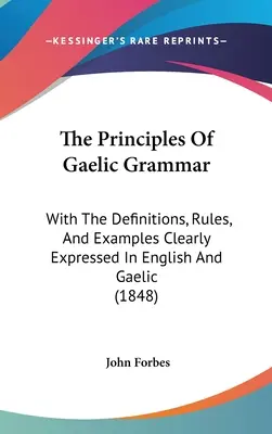 Principiile gramaticii gaelice: cu definiții, reguli și exemple clar exprimate în engleză și gaelică (1848) - The Principles Of Gaelic Grammar: With The Definitions, Rules, And Examples Clearly Expressed In English And Gaelic (1848)