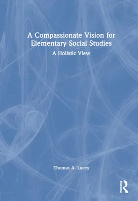 O viziune plină de compasiune pentru studiile sociale elementare: O viziune holistică - A Compassionate Vision for Elementary Social Studies: A Holistic View