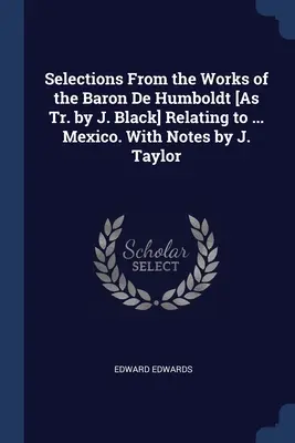 Selecții din lucrările baronului de Humboldt [trad. de J. Black] referitoare la ... Mexic. Cu note de J. Taylor - Selections From the Works of the Baron De Humboldt [As Tr. by J. Black] Relating to ... Mexico. With Notes by J. Taylor
