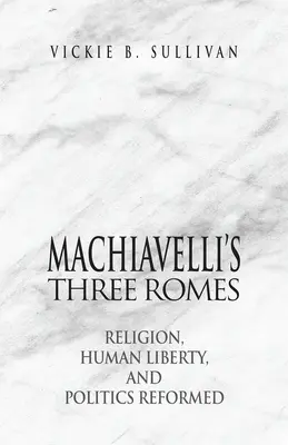 Cele trei Romuri ale lui Machiavelli: Religia, libertatea umană și politica reformată - Machiavelli's Three Romes: Religion, Human Liberty, and Politics Reformed