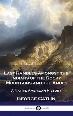 Ultimele rătăciri printre indienii din Munții Stâncoși și Anzi: o istorie a nativilor americani - Last Rambles Amongst the Indians of the Rocky Mountains and the Andes: A Native American History