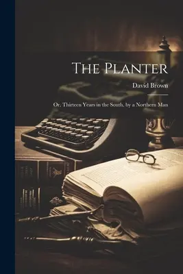 The Planter: Sau, treisprezece ani în sud, de către un bărbat din nord - The Planter: Or, Thirteen Years in the South, by a Northern Man