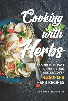 Gătitul cu ierburi: Adaugă aromă proaspătă mâncării tale și descoperă 40 de rețete superbe cu ierburi - Cooking with Herbs: Add Fresh Flavor to Your Food and Discover 40 Superb Herb Recipes