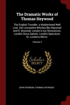 Operele dramatice ale lui Thomas Heywood: The English Traveller. a Maidenhead Well Lost. the Lancashire Witches [By Heywood and R. Broome]. London's Ius H - The Dramatic Works of Thomas Heywood: The English Traveller. a Maidenhead Well Lost. the Lancashire Witches [By Heywood and R. Broome]. London's Ius H