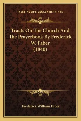 Tracts On The Church And The Prayerbook de Frederick W. Faber (1840) - Tracts On The Church And The Prayerbook By Frederick W. Faber (1840)