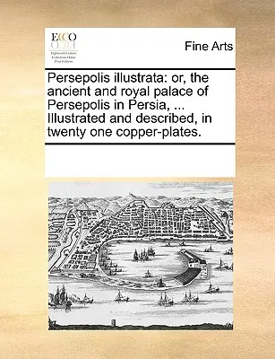 Persepolis Illustrata: Or, the Ancient and Royal Palace of Persepolis in Persia, ... ilustrat și descris în douăzeci și una de plăci de cupru. - Persepolis Illustrata: Or, the Ancient and Royal Palace of Persepolis in Persia, ... Illustrated and Described, in Twenty One Copper-Plates.