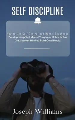 Autodisciplina: Cum să folosești autocontrolul și tenacitatea mentală (Dezvoltă tenacitatea mentală Navy Seal, curaj de neînvins, mentalitate spartană, B - Self Discipline: How to Use Self Control and Mental Toughness (Develop Navy Seal Mental Toughness, Unbreakable Grit, Spartan Mindset, B