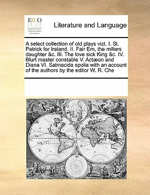 A Select Collection of Old Plays Vizt. I. Sfântul Patrick pentru Irlanda. II. Fair Em, the Millers Daughter &C. III. The Love Sick King &C. IV. Maestrul Blurt - A Select Collection of Old Plays Vizt. I. St. Patrick for Ireland. II. Fair Em, the Millers Daughter &C. III. the Love Sick King &C. IV. Blurt Master