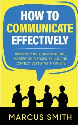 Cum să comunici eficient: Îmbunătățește-ți conversațiile, stăpânește-ți abilitățile sociale și conectează-te mai bine cu ceilalți - How to Communicate Effectively: Improve Your Conversations, Master Your Social Skills, And Connect Better With Others