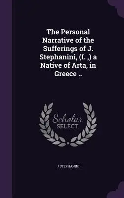 Narațiunea personală a suferințelor lui J. Stephanini, (I., ) un nativ din Arta, în Grecia ... - The Personal Narrative of the Sufferings of J. Stephanini, (I., ) a Native of Arta, in Greece ..