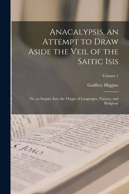 Anacalypsis, o încercare de a îndepărta vălul lui Isis Saitic; sau, o anchetă asupra originii limbilor, națiunilor și religiilor; Volumul 1 - Anacalypsis, an Attempt to Draw Aside the Veil of the Saitic Isis; Or, an Inquiry Into the Origin of Languages, Nations, and Religions; Volume 1