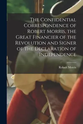 Corespondența confidențială a lui Robert Morris, mare finanțator al Revoluției și semnatar al Declarației de Independență (The Confidential Correspondence of Robert Morris, the Great Financier of the Revolution and Signer of the Declaration of Independence) - The Confidential Correspondence of Robert Morris, the Great Financier of the Revolution and Signer of the Declaration of Independence