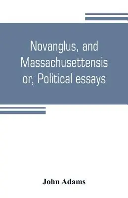 Novanglus, and Massachusettensis, or, Political essays: published in the years 1774 and 1775, on the main points of controversy, between Great Br - Novanglus, and Massachusettensis, or, Political essays: published in the years 1774 and 1775, on the principal points of controversy, between Great Br