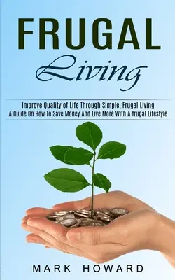 Frugal Living: A Guide On How To Save Money And Live More With A frugal Lifestyle (Îmbunătățirea calității vieții prin viață simplă, frugală - Frugal Living: A Guide On How To Save Money And Live More With A frugal Lifestyle (Improve Quality of Life Through Simple, Frugal Liv