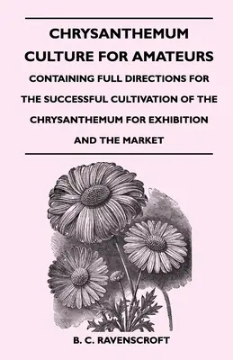 Chrysanthemum Culture For Amateurs: Conține indicații complete pentru cultivarea cu succes a crizantemei pentru expoziție și piață - Chrysanthemum Culture For Amateurs: Containing Full Directions For the Successful Cultivation of the Chrysanthemum For Exhibition and the Market