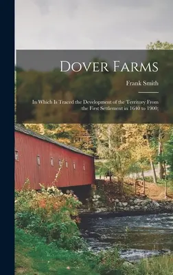 Dover Farms; în care este urmărită dezvoltarea teritoriului de la prima așezare în 1640 până în 1900; - Dover Farms; in Which is Traced the Development of the Territory From the First Settlement in 1640 to 1900;