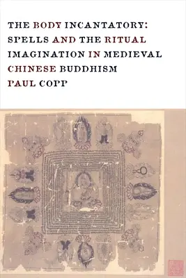 Corpul incantator: Spells and the Ritual Imagination in Medieval Chinese Buddhism: Spells and the Ritual Imagination in Medieval Chinese Buddhism - The Body Incantatory: Spells and the Ritual Imagination in Medieval Chinese Buddhism