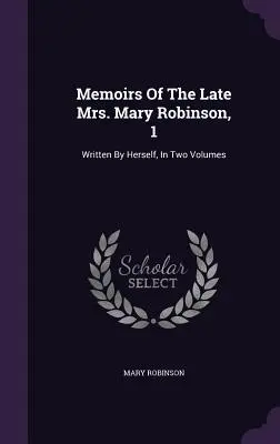 Memoriile răposatei doamne Mary Robinson, 1: scrise de ea însăși, în două volume - Memoirs Of The Late Mrs. Mary Robinson, 1: Written By Herself, In Two Volumes