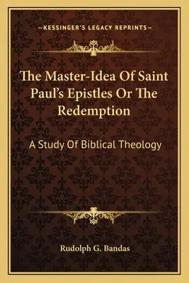 The Master-Idea Of Saint Paul's Epistles Or The Redemption: Un Studiu De Teologie Biblică - The Master-Idea Of Saint Paul's Epistles Or The Redemption: A Study Of Biblical Theology