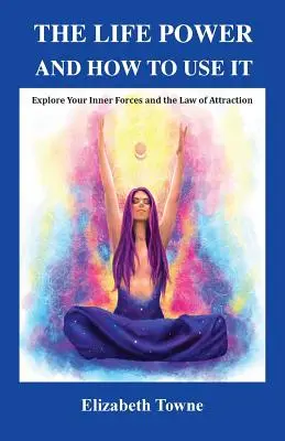Puterea vieții și cum să o folosești: Explorează-ți forțele interioare și legea atracției - The Life Power and How to Use It: Explore Your Inner Forces and the Law of Attraction