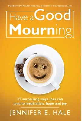 Have a Good Mourning: 17 moduri surprinzătoare în care pierderea poate duce la inspirație, speranță și bucurie - Have a Good Mourning: 17 Surprising Ways Loss Can Lead to Inspiration, Hope and Joy