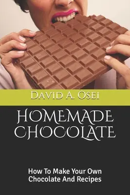 Homemade Chocolate: Cum să-ți faci propria ciocolată și rețete - Homemade Chocolate: How To Make Your Own Chocolate And Recipes