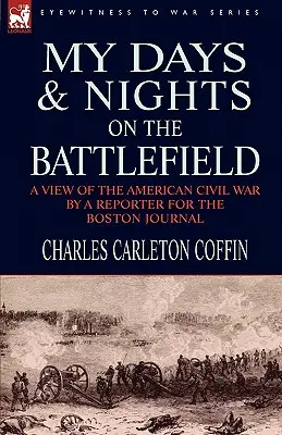 My Days and Nights on the Battlefield (Zilele și nopțile mele pe câmpul de luptă): o viziune asupra Războiului Civil American de către un reporter pentru Boston Journal - My Days and Nights on the Battlefield: a view of the American Civil War by a Reporter for the Boston Journal