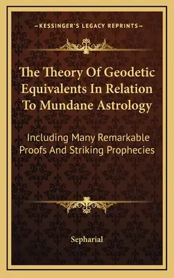 Teoria echivalenților geodezici în relație cu astrologia mundană: Inclusiv multe dovezi remarcabile și profeții uimitoare - The Theory Of Geodetic Equivalents In Relation To Mundane Astrology: Including Many Remarkable Proofs And Striking Prophecies
