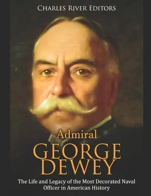 Amiralul George Dewey: Viața și moștenirea celui mai decorat ofițer de marină din istoria Americii - Admiral George Dewey: The Life and Legacy of the Most Decorated Naval Officer in American History