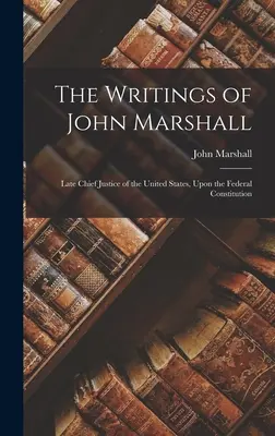 The Writings of John Marshall: Late Chief Justice of the United States, despre Constituția federală - The Writings of John Marshall: Late Chief Justice of the United States, Upon the Federal Constitution