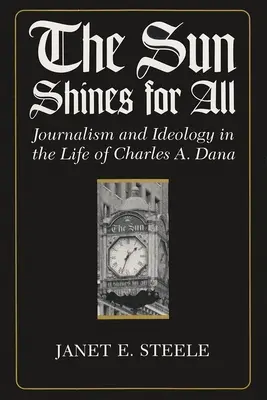 Soarele strălucește pentru toți: Journalism and Ideology in the Life of Charles A. Dana - The Sun Shines for All: Journalism and Ideology in the Life of Charles A. Dana