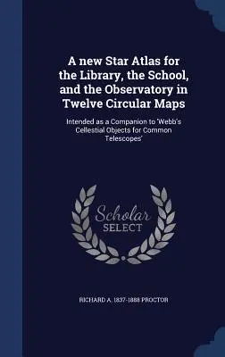 A new Star Atlas for the Library, the School, and the Observatory in Twelve Circular Maps: Intended as a Companion to 