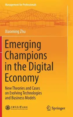 Campioni emergenți în economia digitală: Noi teorii și cazuri privind evoluția tehnologiilor și a modelelor de afaceri - Emerging Champions in the Digital Economy: New Theories and Cases on Evolving Technologies and Business Models