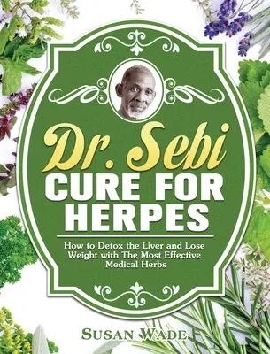 Dr. Sebi Cură pentru Herpes: Cum să detoxifiezi ficatul și să slăbești cu cele mai eficiente plante medicale - Dr. Sebi Cure for Herpes: How to Detox the Liver and Lose Weight with The Most Effective Medical Herbs