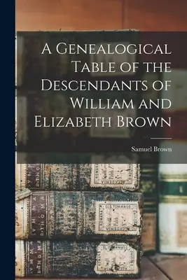 Un tabel genealogic al descendenților lui William și Elizabeth Brown - A Genealogical Table of the Descendants of William and Elizabeth Brown