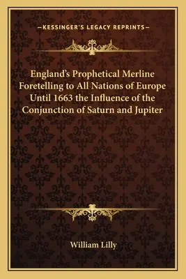 Merlinul profetic al Angliei care prezice tuturor națiunilor din Europa până în 1663 influența conjuncției dintre Saturn și Jupiter - England's Prophetical Merline Foretelling to All Nations of Europe Until 1663 the Influence of the Conjunction of Saturn and Jupiter