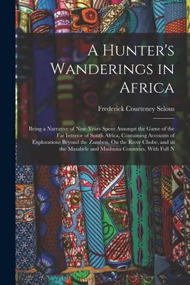 A Hunter's Wanderings in Africa: Being a Narrative of Nine Years Spent Amongst Game of the Far Interior of South Africa, Containing Accounts of Ex - A Hunter's Wanderings in Africa: Being a Narrative of Nine Years Spent Amongst the Game of the Far Interior of South Africa, Containing Accounts of Ex