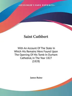 Saint Cuthbert: With An Account Of The State In Which His Remains Were Found Upon The Opening Of His Tomb In Durham Cathedral, In The