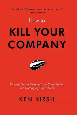 Cum să-ți omori compania: 50 de moduri prin care îți sângerezi organizația și îți afectezi cariera - How to Kill Your Company: 50 Ways You're Bleeding Your Organization and Damaging Your Career