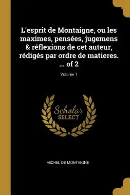 L'esprit de Montaigne, ou les maximes, penses, jugemens & rflexions de cet auteur, rdigs par ordre de matieres. ... din 2; Volumul 1 - L'esprit de Montaigne, ou les maximes, penses, jugemens & rflexions de cet auteur, rdigs par ordre de matieres. ... of 2; Volume 1