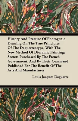 Istoria și practica desenului fotogenic pe adevăratele principii ale dagherotipului, cu noua metodă de pictură dioramică: Secrete achiziționate de - History and Practice of Photogenic Drawing on the True Principles of the Daguerreotype, with the New Method of Dioramic Painting: Secrets Purchased by