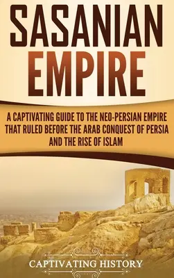 Imperiul Sasanian: Un ghid captivant al imperiului neopersan care a domnit înainte de cucerirea Persiei de către arabi și de apariția islamului - Sasanian Empire: A Captivating Guide to the Neo-Persian Empire that Ruled Before the Arab Conquest of Persia and the Rise of Islam