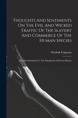 Thoughts And Sentiments On The Evil And Wicked Traffic Of The Slavery And Commerce Of The Human Species: Prezentate cu umilință locuitorilor din Marea Britanie - Thoughts And Sentiments On The Evil And Wicked Traffic Of The Slavery And Commerce Of The Human Species: Humbly Submitted To The Inhabitants Of Great