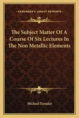 Subiectul unui curs de șase prelegeri despre elementele nemetalice - The Subject Matter of a Course of Six Lectures in the Non Metallic Elements