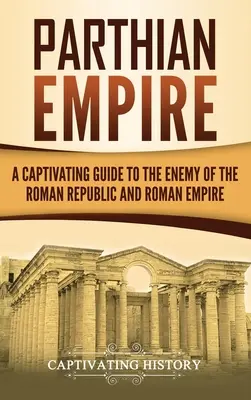 Imperiul Parthian: Un ghid captivant al inamicului Republicii Romane și al Imperiului Roman - Parthian Empire: A Captivating Guide to the Enemy of the Roman Republic and Roman Empire